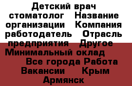 Детский врач-стоматолог › Название организации ­ Компания-работодатель › Отрасль предприятия ­ Другое › Минимальный оклад ­ 60 000 - Все города Работа » Вакансии   . Крым,Армянск